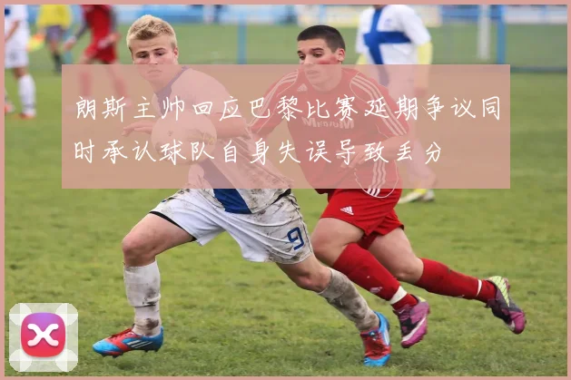 朗斯主帅回应巴黎比赛延期争议同时承认球队自身失误导致丢分
