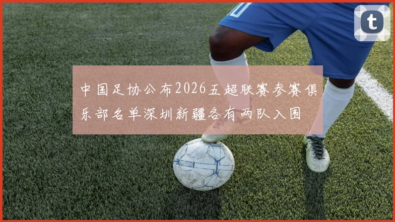 中国足协公布2026五超联赛参赛俱乐部名单深圳新疆各有两队入围