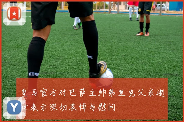 皇马官方对巴萨主帅弗里克父亲逝世表示深切哀悼与慰问