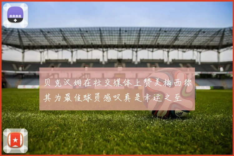 贝克汉姆在社交媒体上赞美梅西称其为最佳球员感叹真是幸运之至