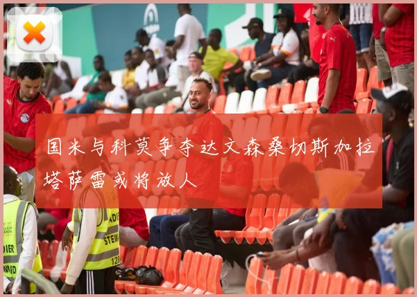 国米与科莫争夺达文森桑切斯加拉塔萨雷或将放人