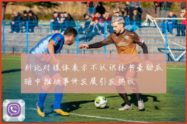科比对媒体表示不认识林书豪甜瓜暗中推动事件发展引发热议