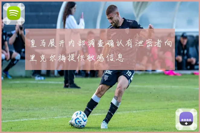 皇马展开内部调查确认有泄密者向里克尔梅提供敏感信息