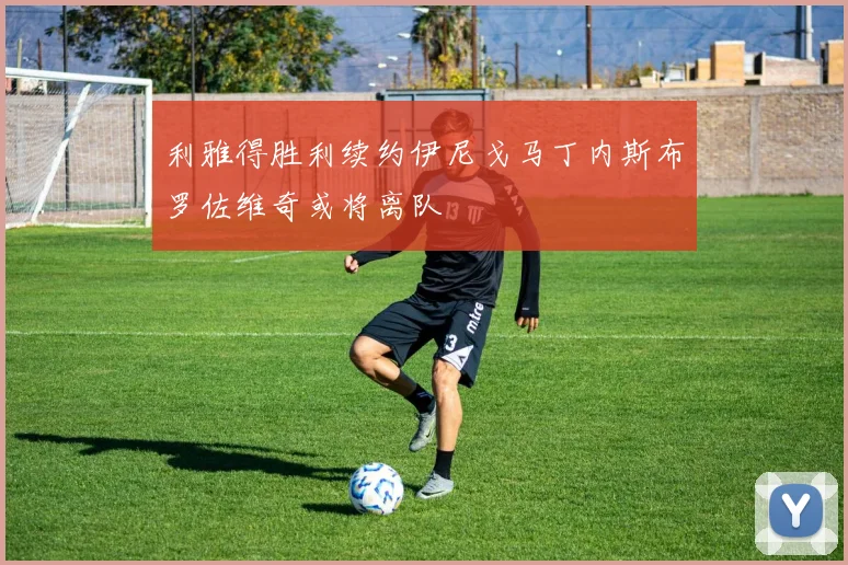 利雅得胜利续约伊尼戈马丁内斯布罗佐维奇或将离队