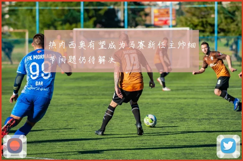 热内西奥有望成为马赛新任主帅细节问题仍待解决