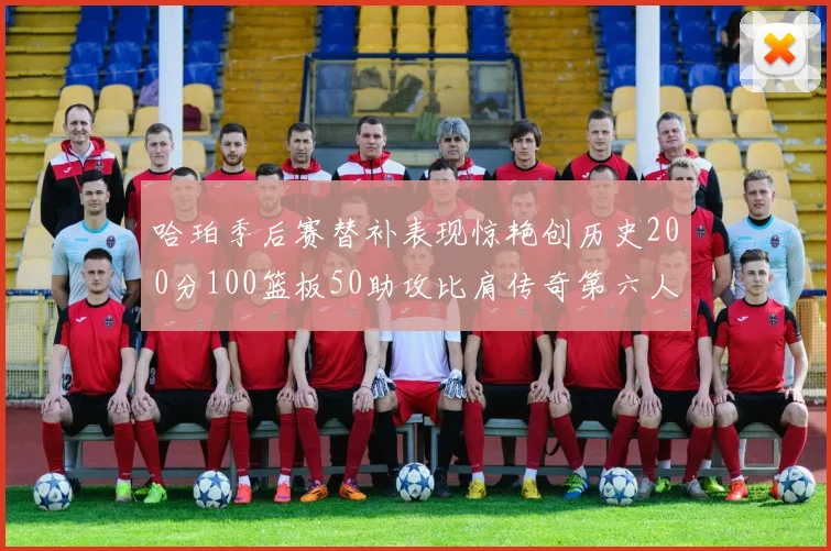 哈珀季后赛替补表现惊艳创历史200分100篮板50助攻比肩传奇第六人
